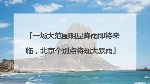 一场大范围明显降雨即将来临，北京个别点将现大暴雨