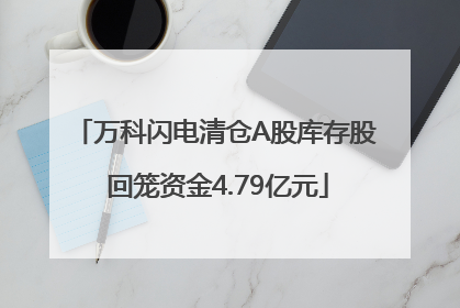万科闪电清仓A股库存股 回笼资金4.79亿元