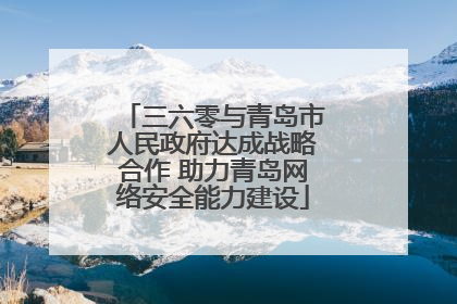三六零与青岛市人民政府达成战略合作 助力青岛网络安全能力建设