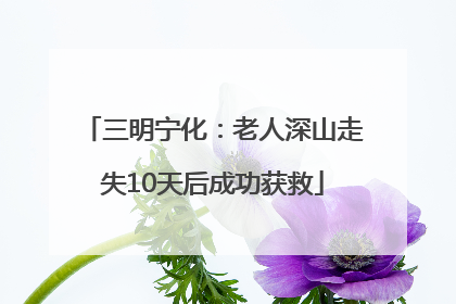 三明宁化：老人深山走失10天后成功获救