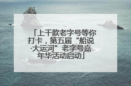 上千款老字号等你打卡，第五届“船说·大运河”老字号嘉年华活动启动