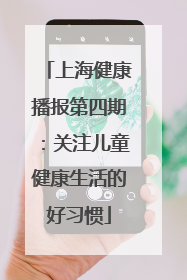 上海健康播报第四期：关注儿童健康生活的好习惯