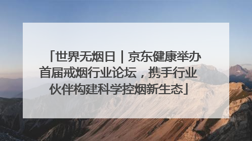 世界无烟日｜京东健康举办首届戒烟行业论坛，携手行业伙伴构建科学控烟新生态