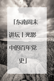 东南周末讲坛丨光影中的百年党史