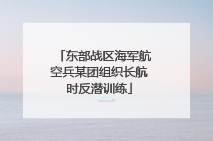 东部战区海军航空兵某团组织长航时反潜训练