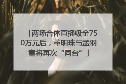 两场合体直播吸金750万元后，董明珠与孟羽童将再次“同台”