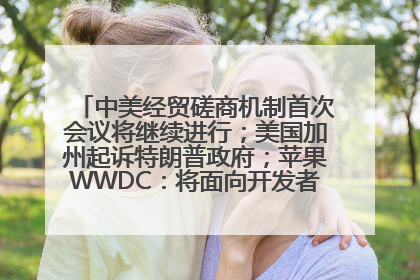 中美经贸磋商机制首次会议将继续进行；美国加州起诉特朗普政府；苹果WWDC：将面向开发者推出苹果智能模型；中办、国办发文，事关民生丨每经早参
