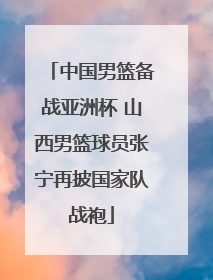 中国男篮备战亚洲杯 山西男篮球员张宁再披国家队战袍