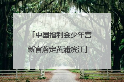 中国福利会少年宫新宫落定黄浦滨江