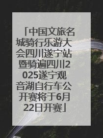 中国文旅名城骑行乐游大会四川遂宁站暨骑遍四川2025遂宁观音湖自行车公开赛将于6月22日开赛