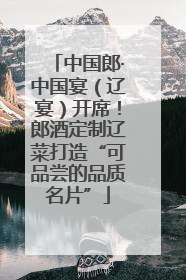 中国郎·中国宴（辽宴）开席！郎酒定制辽菜打造“可品尝的品质名片”