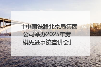中国铁路北京局集团公司举办2025年劳模先进事迹宣讲会