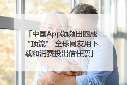 中国App频频出圈成“顶流” 全球网友用下载和消费投出信任票