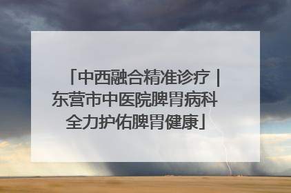 中西融合精准诊疗｜东营市中医院脾胃病科全力护佑脾胃健康