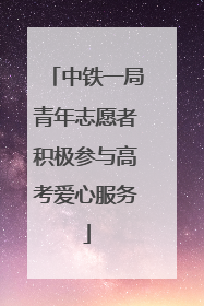 中铁一局青年志愿者积极参与高考爱心服务