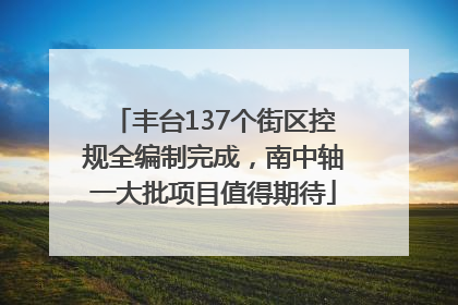 丰台137个街区控规全编制完成，南中轴一大批项目值得期待