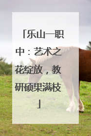 乐山一职中：艺术之花绽放，教研硕果满枝