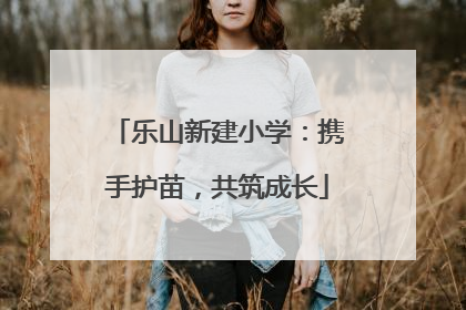 乐山新建小学：携手护苗，共筑成长