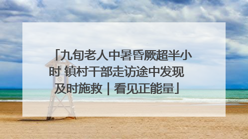 九旬老人中暑昏厥超半小时 镇村干部走访途中发现及时施救｜看见正能量