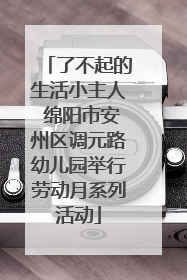 了不起的生活小主人 绵阳市安州区调元路幼儿园举行劳动月系列活动