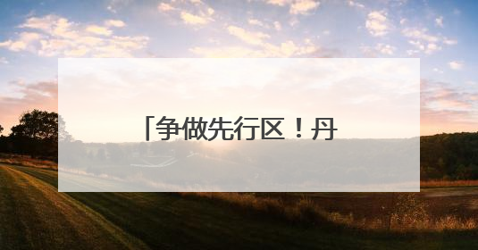 争做先行区！丹东这样持续发力