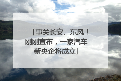 事关长安、东风！刚刚宣布，一家汽车新央企将成立