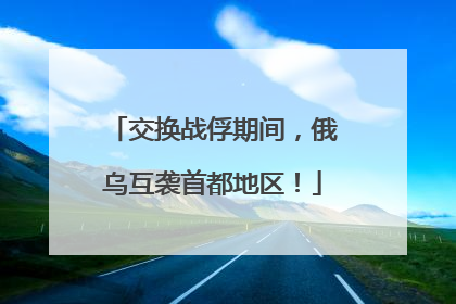 交换战俘期间，俄乌互袭首都地区！