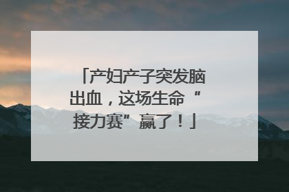 产妇产子突发脑出血，这场生命“接力赛”赢了！