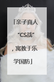 亲子真人“CS战”，寓教于乐学国防