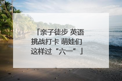亲子徒步 英语挑战打卡 萌娃们这样过“六一”
