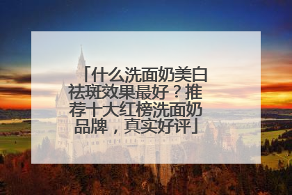 什么洗面奶美白祛斑效果最好？推荐十大红榜洗面奶品牌，真实好评