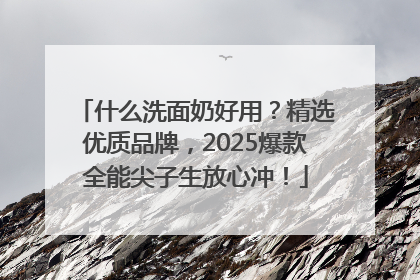 什么洗面奶好用？精选优质品牌，2025爆款全能尖子生放心冲！