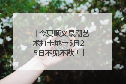 今夏顺义最潮艺术打卡地→5月25日不见不散！