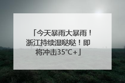 今天暴雨大暴雨！浙江持续湿哒哒！即将冲击35℃+