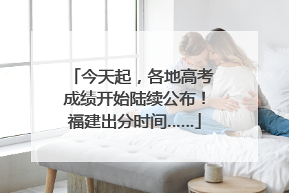 今天起，各地高考成绩开始陆续公布！福建出分时间……