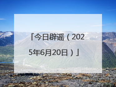 今日辟谣（2025年6月20日）