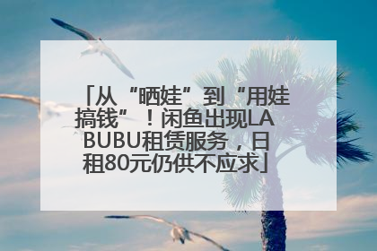 从“晒娃”到“用娃搞钱”！闲鱼出现LABUBU租赁服务，日租80元仍供不应求