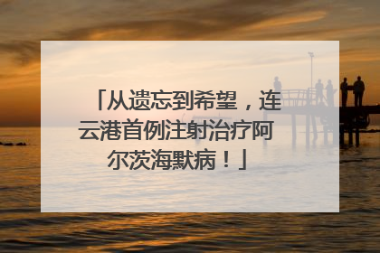 从遗忘到希望，连云港首例注射治疗阿尔茨海默病！