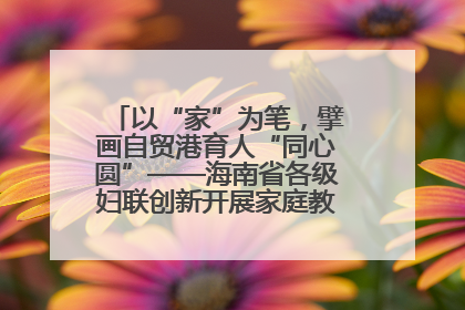 以“家”为笔，擘画自贸港育人“同心圆”——海南省各级妇联创新开展家庭教育宣传周活动