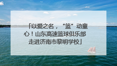 以爱之名，“篮”动童心！山东高速篮球俱乐部走进济南市黎明学校