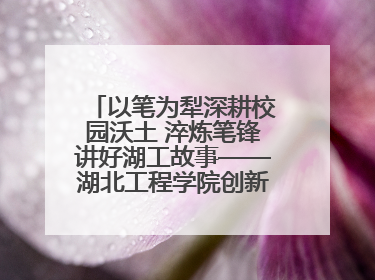 以笔为犁深耕校园沃土 淬炼笔锋讲好湖工故事——湖北工程学院创新机制锻造新时代宣传“轻骑兵”