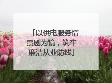 以供电服务情景剧为镜，筑牢廉洁从业防线