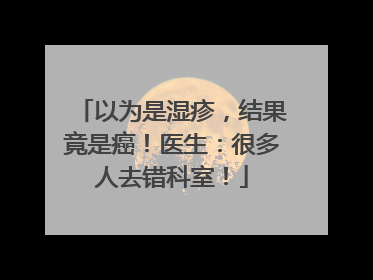 以为是湿疹，结果竟是癌！医生：很多人去错科室！