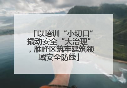 以培训“小切口”撬动安全“大治理”，雁峰区筑牢建筑领域安全防线