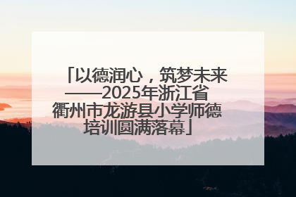 以德润心，筑梦未来——2025年浙江省衢州市龙游县小学师德培训圆满落幕