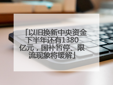 以旧换新中央资金下半年还有1380亿元，国补暂停、限流现象将缓解