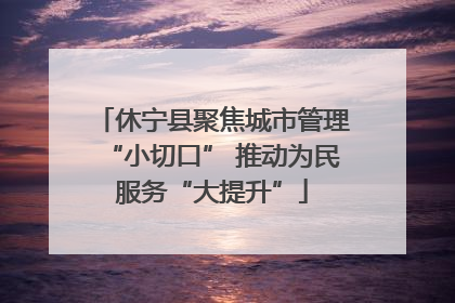 休宁县聚焦城市管理“小切口” 推动为民服务“大提升”