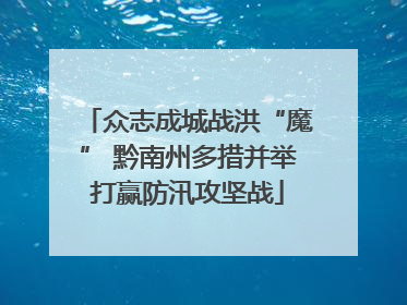众志成城战洪“魔” 黔南州多措并举打赢防汛攻坚战