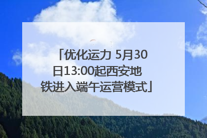 优化运力 5月30日13:00起西安地铁进入端午运营模式