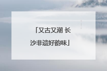 又古又潮 长沙非遗好韵味